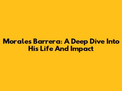 Morales Barrera: A Deep Dive Into His Life And Impact