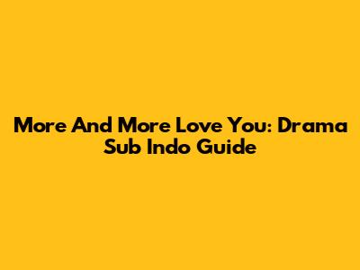 More And More Love You: Drama Sub Indo Guide