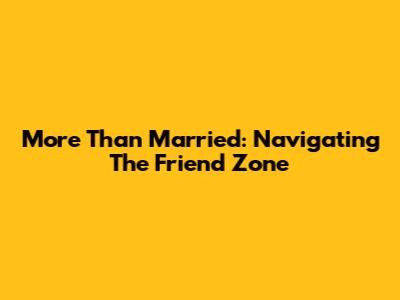 More Than Married: Navigating The Friend Zone