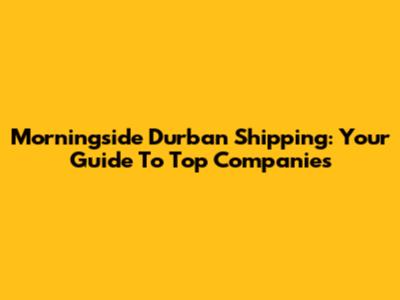 Morningside Durban Shipping: Your Guide To Top Companies