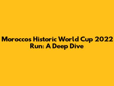 Morocco's Historic World Cup 2022 Run: A Deep Dive