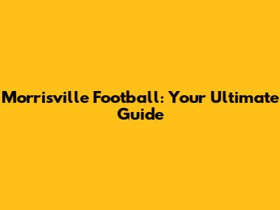 Morrisville Football: Your Ultimate Guide