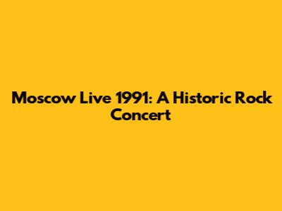 Moscow Live 1991: A Historic Rock Concert