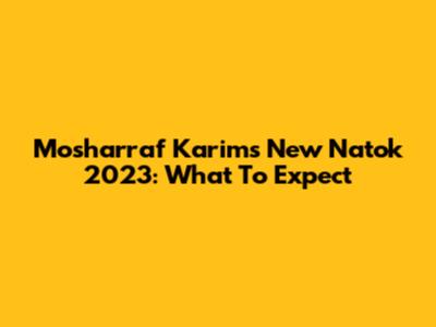 Mosharraf Karim's New Natok 2023: What To Expect