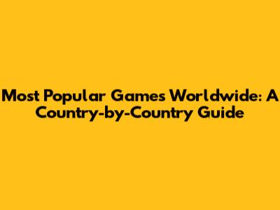 Most Popular Games Worldwide: A Country-by-Country Guide