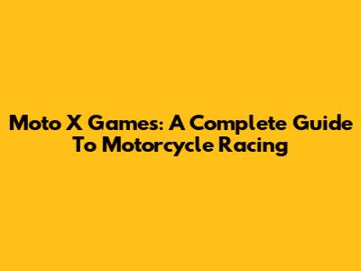 Moto X Games: A Complete Guide To Motorcycle Racing
