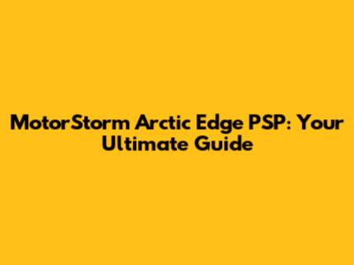MotorStorm Arctic Edge PSP: Your Ultimate Guide