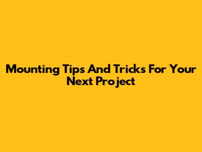 Mounting Tips And Tricks For Your Next Project