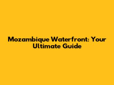 Mozambique Waterfront: Your Ultimate Guide