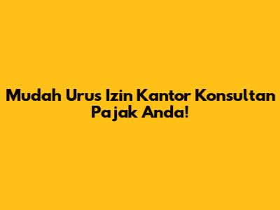 Mudah Urus Izin Kantor Konsultan Pajak Anda!
