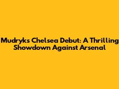Mudryk's Chelsea Debut: A Thrilling Showdown Against Arsenal