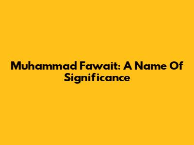 Muhammad Fawait: A Name Of Significance