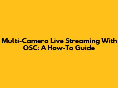 Multi-Camera Live Streaming With OSC: A How-To Guide