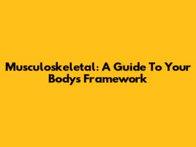 Musculoskeletal: A Guide To Your Body's Framework