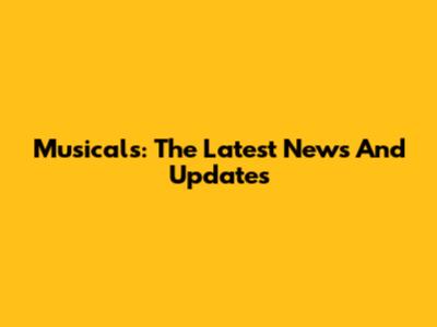 Musicals: The Latest News And Updates