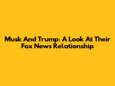 Musk And Trump: A Look At Their Fox News Relationship