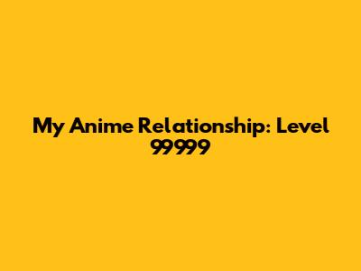 My Anime Relationship: Level 99999