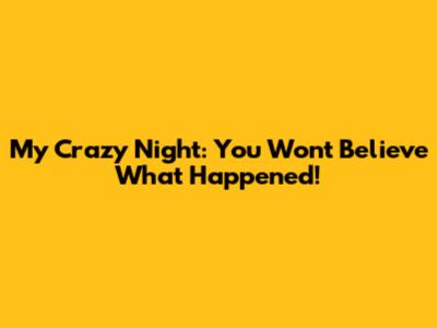 My Crazy Night: You Won't Believe What Happened!