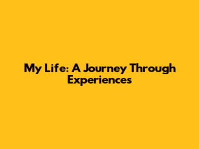 My Life: A Journey Through Experiences