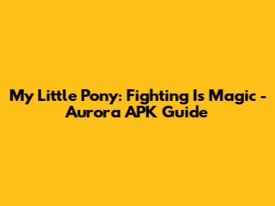 My Little Pony: Fighting Is Magic - Aurora APK Guide