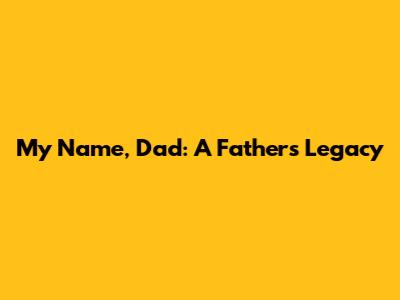 My Name, Dad: A Father's Legacy