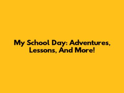 My School Day: Adventures, Lessons, And More!