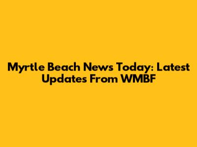 Myrtle Beach News Today: Latest Updates From WMBF