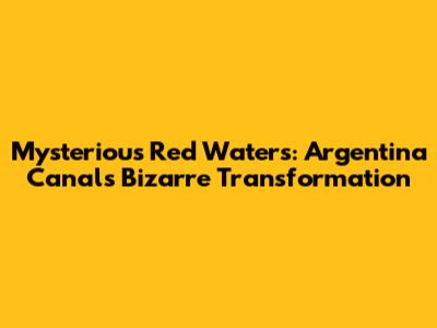 Mysterious Red Waters: Argentina Canal's Bizarre Transformation