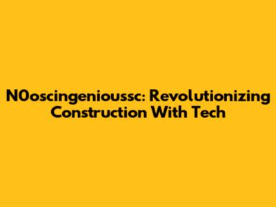 N0oscingenioussc: Revolutionizing Construction With Tech