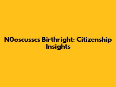 N0oscussc's Birthright: Citizenship Insights