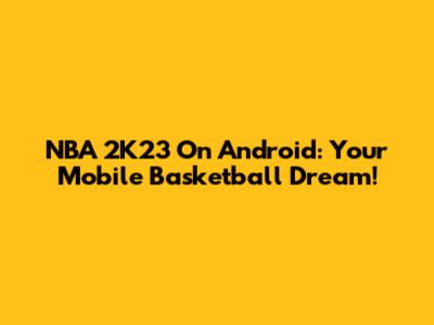 NBA 2K23 On Android: Your Mobile Basketball Dream!