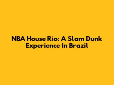 NBA House Rio: A Slam Dunk Experience In Brazil