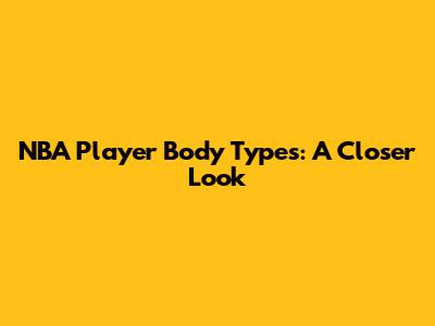 NBA Player Body Types: A Closer Look