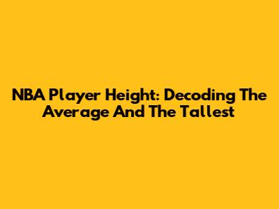 NBA Player Height: Decoding The Average And The Tallest