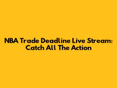NBA Trade Deadline Live Stream: Catch All The Action
