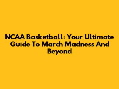 NCAA Basketball: Your Ultimate Guide To March Madness And Beyond