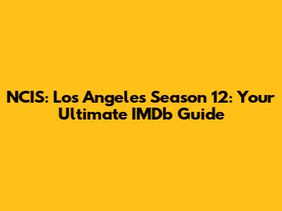 NCIS: Los Angeles Season 12: Your Ultimate IMDb Guide
