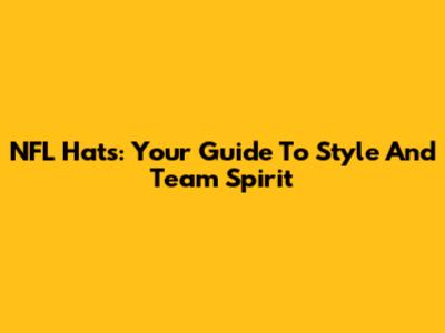 NFL Hats: Your Guide To Style And Team Spirit