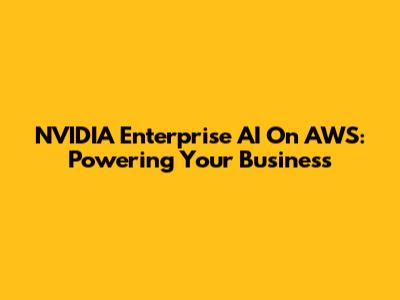 NVIDIA Enterprise AI On AWS: Powering Your Business