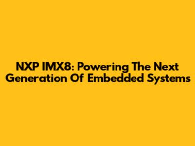 NXP IMX8: Powering The Next Generation Of Embedded Systems