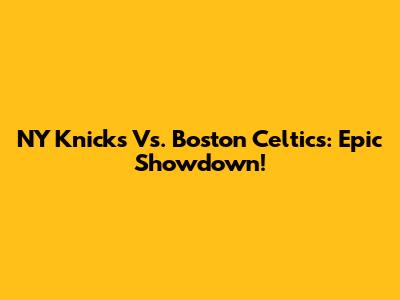 NY Knicks Vs. Boston Celtics: Epic Showdown!