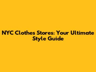 NYC Clothes Stores: Your Ultimate Style Guide