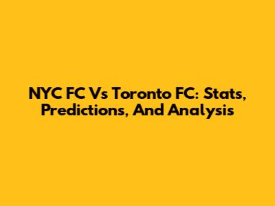 NYC FC Vs Toronto FC: Stats, Predictions, And Analysis