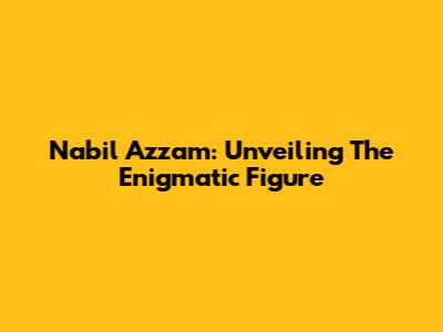Nabil Azzam: Unveiling The Enigmatic Figure