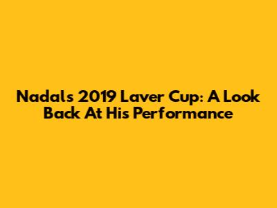 Nadal's 2019 Laver Cup: A Look Back At His Performance