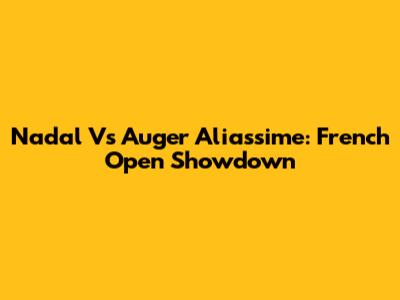 Nadal Vs Auger Aliassime: French Open Showdown