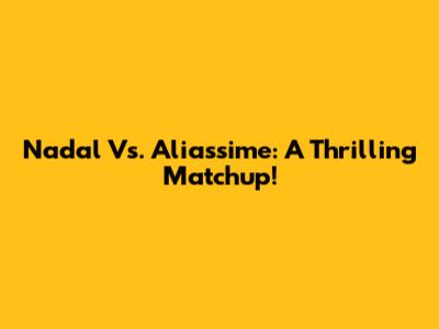 Nadal Vs. Aliassime: A Thrilling Matchup!