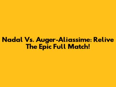 Nadal Vs. Auger-Aliassime: Relive The Epic Full Match!