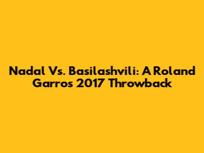 Nadal Vs. Basilashvili: A Roland Garros 2017 Throwback