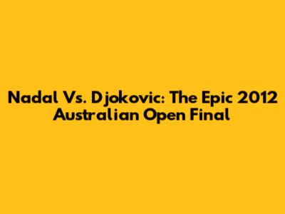 Nadal Vs. Djokovic: The Epic 2012 Australian Open Final